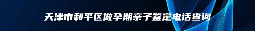 天津市和平区做孕期亲子鉴定电话查询