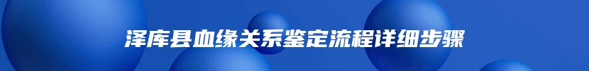 泽库县血缘关系鉴定流程详细步骤