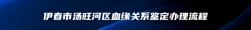 伊春市汤旺河区血缘关系鉴定办理流程