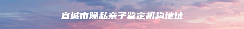 宜城市隐私亲子鉴定机构地址