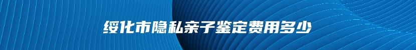 绥化市隐私亲子鉴定费用多少