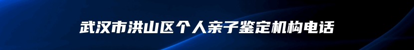 武汉市洪山区个人亲子鉴定机构电话