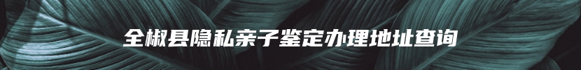 全椒县隐私亲子鉴定办理地址查询