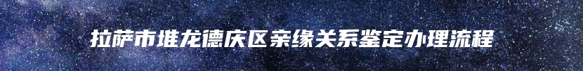 拉萨市堆龙德庆区亲缘关系鉴定办理流程