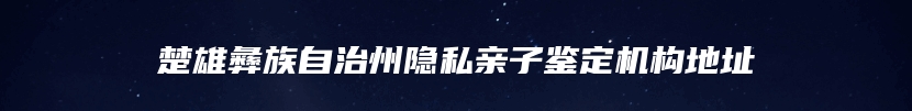 楚雄彝族自治州隐私亲子鉴定机构地址