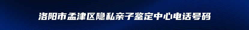 洛阳市孟津区隐私亲子鉴定中心电话号码