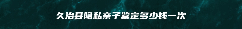 久治县隐私亲子鉴定多少钱一次