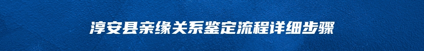 淳安县亲缘关系鉴定流程详细步骤