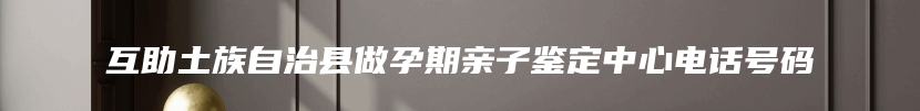 互助土族自治县做孕期亲子鉴定中心电话号码