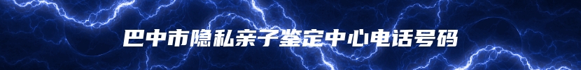 巴中市隐私亲子鉴定中心电话号码