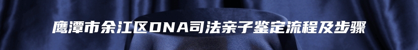 鹰潭市余江区DNA司法亲子鉴定流程及步骤