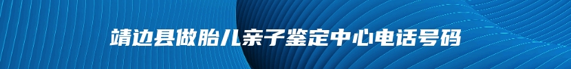 靖边县做胎儿亲子鉴定中心电话号码