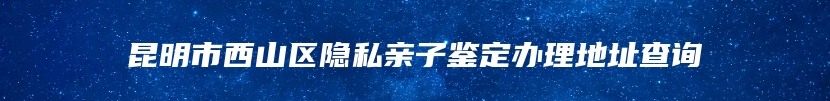 昆明市西山区隐私亲子鉴定办理地址查询