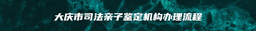 大庆市司法亲子鉴定机构办理流程