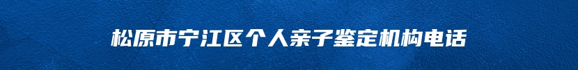 松原市宁江区个人亲子鉴定机构电话