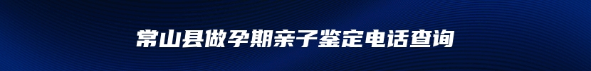 常山县做孕期亲子鉴定电话查询