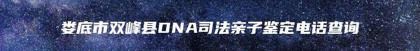 娄底市双峰县DNA司法亲子鉴定电话查询