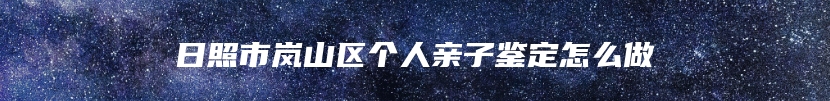 日照市岚山区个人亲子鉴定怎么做