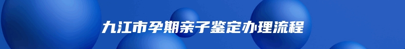 九江市孕期亲子鉴定办理流程