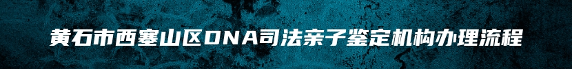 黄石市西塞山区DNA司法亲子鉴定机构办理流程