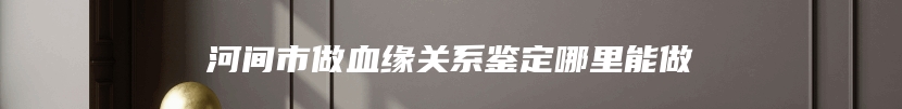 河间市做血缘关系鉴定哪里能做