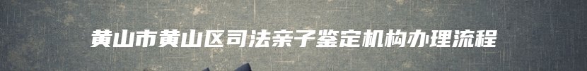 黄山市黄山区司法亲子鉴定机构办理流程