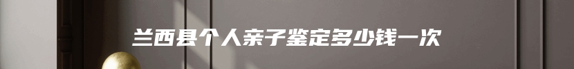 兰西县个人亲子鉴定多少钱一次