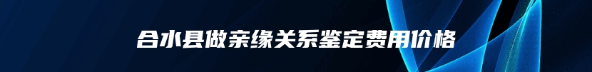 合水县做亲缘关系鉴定费用价格