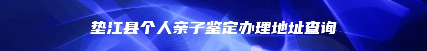 垫江县个人亲子鉴定办理地址查询