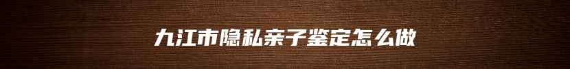 九江市隐私亲子鉴定怎么做