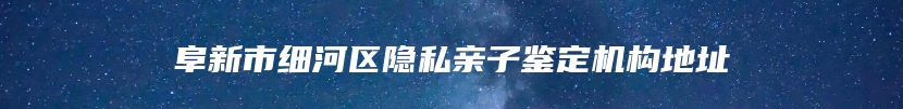 阜新市细河区隐私亲子鉴定机构地址