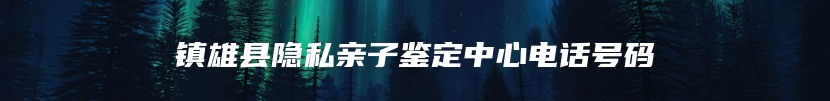 镇雄县隐私亲子鉴定中心电话号码