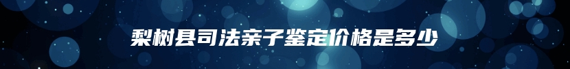 梨树县司法亲子鉴定价格是多少