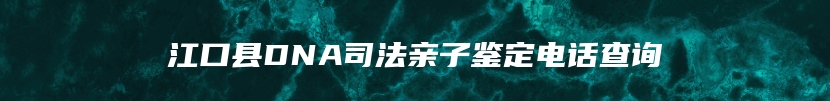 江口县DNA司法亲子鉴定电话查询