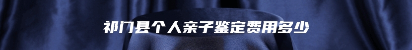 祁门县个人亲子鉴定费用多少