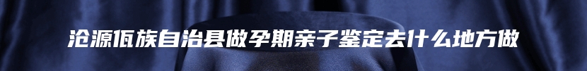 沧源佤族自治县做孕期亲子鉴定去什么地方做