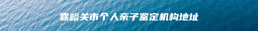 嘉峪关市个人亲子鉴定机构地址