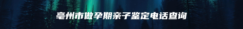 亳州市做孕期亲子鉴定电话查询