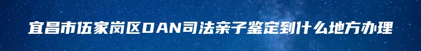 宜昌市伍家岗区DAN司法亲子鉴定到什么地方办理