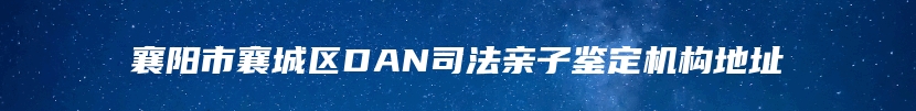 襄阳市襄城区DAN司法亲子鉴定机构地址