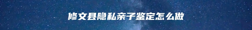 修文县隐私亲子鉴定怎么做