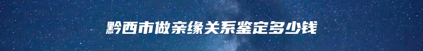 黔西市做亲缘关系鉴定多少钱