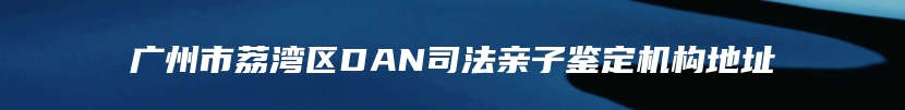广州市荔湾区DAN司法亲子鉴定机构地址