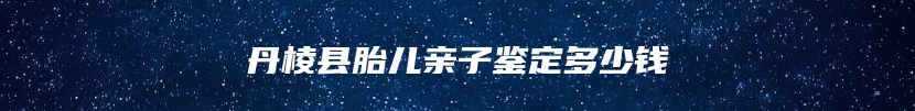 丹棱县胎儿亲子鉴定多少钱