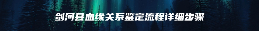 剑河县血缘关系鉴定流程详细步骤