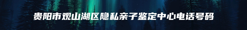 贵阳市观山湖区隐私亲子鉴定中心电话号码