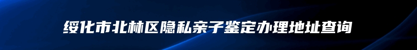 绥化市北林区隐私亲子鉴定办理地址查询