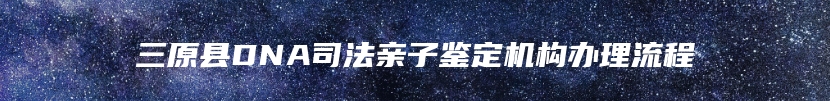 三原县DNA司法亲子鉴定机构办理流程