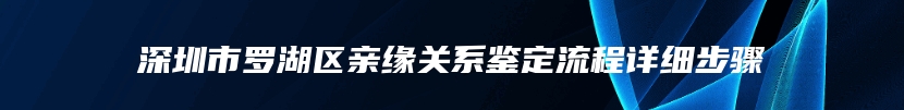 深圳市罗湖区亲缘关系鉴定流程详细步骤