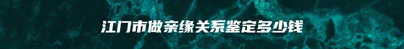 江门市做亲缘关系鉴定多少钱